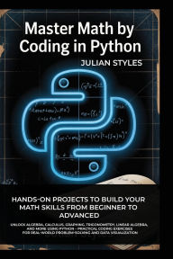 Title: MASTER MATH BY CODING IN PYTHON: Hands-On Projects to Build Your Math Skills from Beginner to Advanced Unlock Algebra, Calculus, Graphing, Trigonometry, Author: Styles Julian