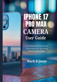 Title: IPHONE 17 PRO MAX CAMERA USER GUIDE: From Basics to Advanced Techniques for Stunning Photos and Videos, Author: Jessica Noralez