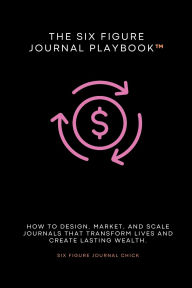 Title: The Six Figure Journal Playbook: How to Design, Market, and Scale Journals That Transform Lives and Create Lasting Wealth., Author: Kiara Bennett