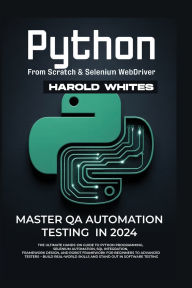 Title: PYTHON FROM SCRATCH & SELENIUM WEBDRIVER: Master QA Automation Testing in 2024 The Ultimate Hands-On Guide to Python Programming, Selenium Automation, SQL Inte, Author: WHITES HAROLD