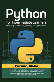 Title: PYTHON FOR INTERMEDIATE LEARNERS: Mastering Essential Programming Concepts in 2024 A Hands-On Guide to Advance Your Python Skills with Practical Projec, Author: Blake Jordan