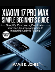 Title: Xiaomi 17 Pro Max Simple Beginners Guide: Simplify, Customize, Dominate- Your Step-by-Step Companion to Mastering Xiaomi's Flagship, Author: Mamie D. Jones