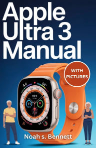 Title: APPLE ULTRA 3 MANUAL Noah s. Bennett: Complete Step by Step User Guide with Illustration for easy Setup, Health Tracking, GPS Navigation, Fitness Features, an, Author: Paul Johnson James