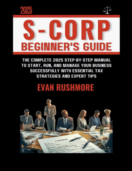 S-CORP BEGINNER'S GUIDE: The Complete 2025 Step-by-Step Manual to Start, Run, and Manage Your Business Successfully with Essential Tax Strategies