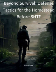 Title: Beyond Survival: Defense Tactics for the Homestead Before SHTF:Before SHTF, Author: Angela Dodd