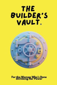 Title: THE BUILDER'S VAULT: For the Woman Who's Done Shrinking Her Power, Author: Bosspurse