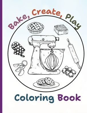 Bake, Create, Play Coloring Book: Whisk Up Creativity with Sweet Treats to Color and Enjoy!