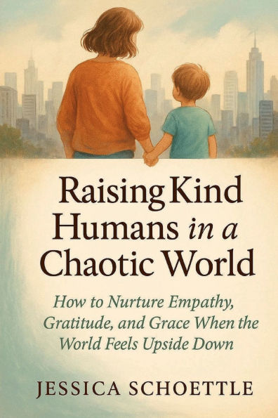 Raising Kind Humans in a Chaotic World: How to Nurture Empathy, Gratitude and Grace When the World Feels Upside Down