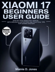 Title: Xiaomi 17 Pro Beginners Guide: Step-by-Step Made Easy Manual With Enough Illustrations And Practical Tips For Gaining Mastery, Author: Mamie D. Jones