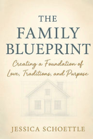Title: The Family Blueprint: Creating a Foundation of Love, Traditions, and Purpose, Author: Jessica Schoettle