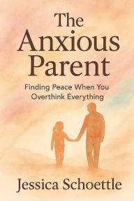 Title: The Anxious Parent: Finding Peace When You Overthink Everything, Author: Jessica Schoettle