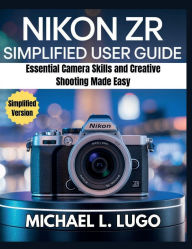 Title: Nikon ZR Simplified User Guide: Essential Camera Skills and Creative Shooting Made Easy, Author: Michael L. Lugo