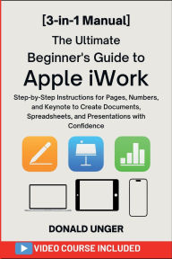 Title: The Ultimate Beginner's Guide to Apple iWork: [3-in-1 Manual] Step-by-Step Instructions for Pages, Numbers, and Keynote to Create Documents, Spreadsheets and..., Author: Unger Donald