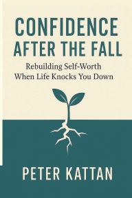 Title: Confidence After the Fall: Rebuilding Self-Worth When Life Knocks You Down:, Author: Peter Kattan