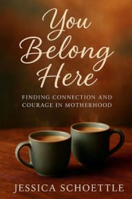 Title: You Belong Here: FINDING CONNECTION AND COURAGE IN MOTHERHOOD, Author: Jessica Schoettle