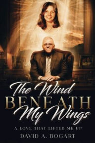 Title: The Wind Beneath My Wings: A Love That Lifted Me Up, Author: David A. Bogart