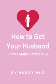 Title: How to Get Your Husband: From a Man's Perspective, Author: Hubby Hub