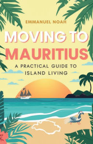 Title: Moving to Mauritius: A Practical Guide to Island Living, Author: Emmanuel Noah
