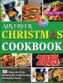 Airfryer Christmas Cookbook 2025: 100+ Easy Air Fryer Recipes for a Stress-FreeChristmas Feast, Perfect for Holiday GatheringsandMemorable Moments