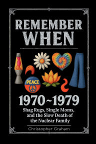 Title: REMEMBER WHEN 1970 ~ 1979 Shag Rugs, Single Moms, and the Slow Death of the Nuclear Family: The Decade That Tried to Find Itself, Author: Christopher Graham