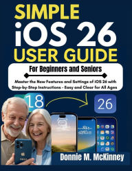 Title: SIMPLE iOS 26 USER GUIDE FOR BEGINNERS AND SENIORS: Master the New Features and Settings of iOS 26 with Step-by-Step Instructions - Easy and Clear for All Ages, Author: Donnie M. Mckinney