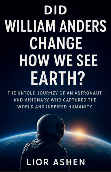 DID WILLIAM ANDERS CHANGE HOW WE SEE EARTH?: The untold journey of an astronaut and visionary who captured the world and inspired humanity