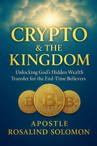 Title: Crypto & the Kingdom: Unlocking God's Hidden Wealth Transfer for the End-Time Believers:, Author: Apostle Rosalind Solomon