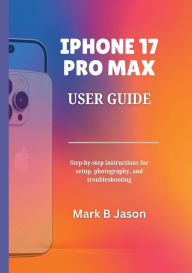 Title: IPHONE 17 PRO MAX USER GUIDE: Step-by-Step Instructions, Advanced Features, Photography, and Productivity Insights for Everyone, Author: Jessica Noralez