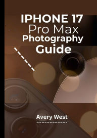 Title: IPHONE 17 PRO MAX PHOTOGRAPHY GUIDE (With illustrations): Unlocking Pro-Level Camera Use & Videography. Tips and Tricks for Capturing Brilliant Images With Apple's Latest Featur, Author: Ariel Harris