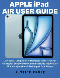 Title: Apple iPad Air User Guide: A Practical Companion to Mastering the M3 iPad Air with Expert Setup Guidance Smart Features Productivity Tips, Author: Justice Prose