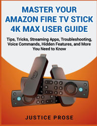 Title: Master Your Amazon Fire TV Stick 4K Max User Guide: ips, Tricks, Streaming Apps, Troubleshooting, Voice Commands, Hidden Features, and More You Need to Know, Author: Justice Prose