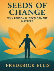 Title: Seeds of Change: Seeds of Change: Why Personal Development Matters is a transformative exploration of how small shifts in mindset, habits, Author: Frederick Ellis