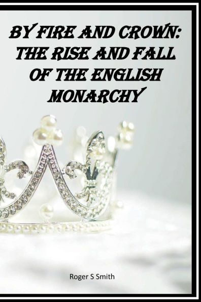 By Fire and Crown: The Rise and Fall of the English Monarchy:From Conquest to Commonwealth - A Thousand Years of Power, Blood, and Legacy