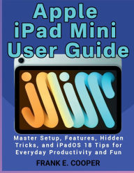 Title: Apple iPad Mini User Guide: Master Setup, Features, Hidden Tricks, and iPadOS 18 Tips for Everyday Productivity and Fun, Author: FRANK E. COOPER