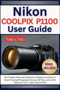Title: Nikon COOLPIX P1100 User Guide: The Complete Illustrated Companion for Beginners & Seniors to Master Stunning Photography, Cinematic 4K Video, and ..., Author: Rober Vela