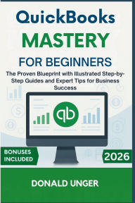 Title: QuickBooks Mastery for Beginners: The Proven Blueprint with Illustrated Step-by-Step Guides and Expert Tips for Business Success, Author: Unger Donald
