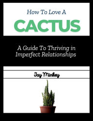Title: How to Love a Cactus: A Guide to Thriving in Imperfect Relationships:, Author: Jay Minkey