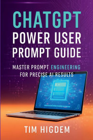 Title: ChatGPT Power User Prompt Guide: Master Prompt Engineering for Precise AI Results, Author: Tim Higdem