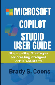Title: MICROSOFT COPILOT STUDIO USER GUIDE: Step-by-Step Strategies for Creating Intelligent Virtual Assistants, Author: Brady S. Coons