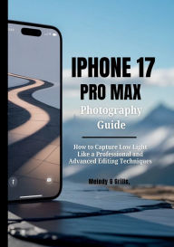 Title: IPHONE 17 PRO MAX PHOTOGRAPHY GUIDE: Pro raw, Capturing Low light like a Pro and Advanced Editing Techniques, Author: Jessica Noralez