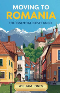Title: Moving to Romania: The Essential Expat Guide, Author: William Jones
