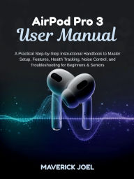 Title: AirPod Pro 3 User Manual: A Practical Step-by-Step Instructional Handbook to Master Setup, Features, Health Tracking, Noise Control, and Troublesh, Author: MAVERICK JOEL