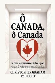 Title: Ô CANADA, ô Canada Le bon, le mauvais et le très poli, Author: Christopher Graham Phd Ccht