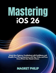 Title: Mastering iOS 26: Unlock New Features, Troubleshoot with Confidence, and Simplify Your iPhone Experience with Tips, Tricks, and Fixes Ever, Author: MAGRET PHILIP