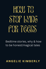 Title: HOW TO STOP LYING FOR TEENS: Bedtime stories, Why and how to be honest/ Magical tales, Author: Angelie Kimberly