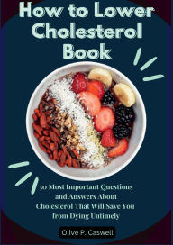 Title: How to Lower Cholesterol: 50 Most Important Questions and Answers About Cholesterol That Will Save You from Dying Untimely, Author: Olive P. Caswell