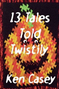 Title: 13 Tales Told Twistily, Author: Ken Casey