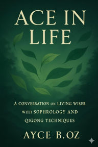Title: ACE IN LIFE: A Coversation on Living Wiser with Sophrology and Qigong Techniques, Author: Ayce Bukulmeyen Ozerdem