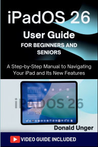 Title: iPadOS 26 User Guide for Beginners: A Step-by-Step Manual to Navigating Your iPad and Its New Features, Author: Unger Donald