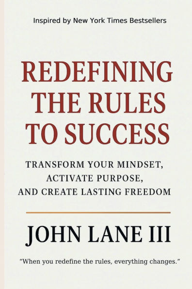 Redefining the Rules To Success: Transform Your Mindset, Activate Purpose, and Create Lasting Freedom